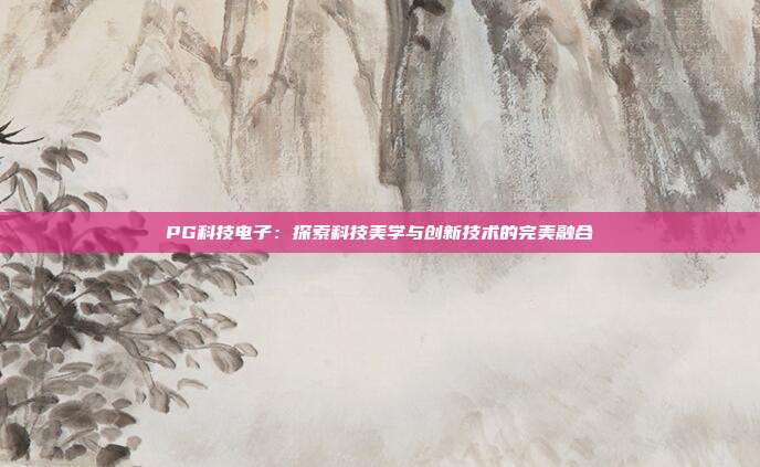 PG科技电子:探索科技美学与创新技术的完美融合