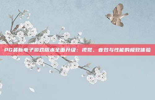 PG最新电子游戏版本全面升级:视觉、音效与性能的极致体验