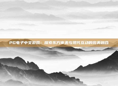 PG电子中文游戏：探索东方审美与现代互动的完美融合