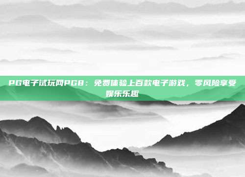 PG电子试玩网PG8：免费体验上百款电子游戏，零风险享受娱乐乐趣
