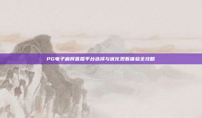 PG电子麻将直播平台选择与优化观看体验全攻略