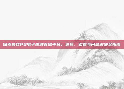 探索最佳PG电子棋牌直播平台:选择、观看与问题解决全指南