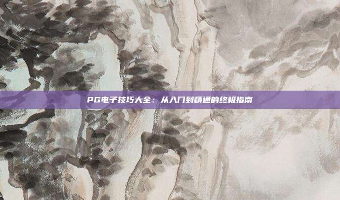 PG电子技巧大全：从入门到精通的终极指南