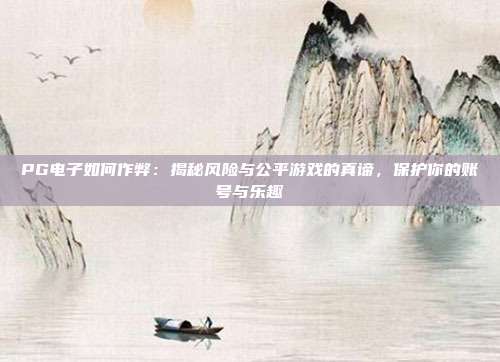 PG电子如何作弊：揭秘风险与公平游戏的真谛，保护你的账号与乐趣
