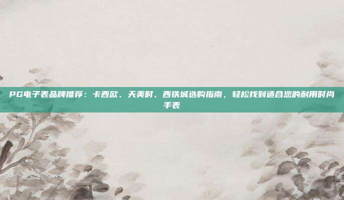 PG电子表品牌推荐：卡西欧、天美时、西铁城选购指南，轻松找到适合您的耐用时尚手表