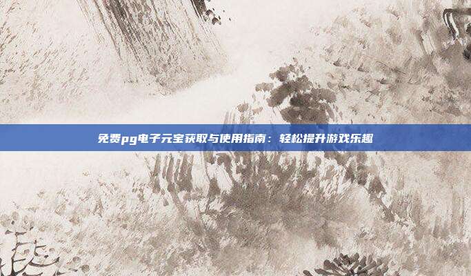 免费pg电子元宝获取与使用指南:轻松提升游戏乐趣