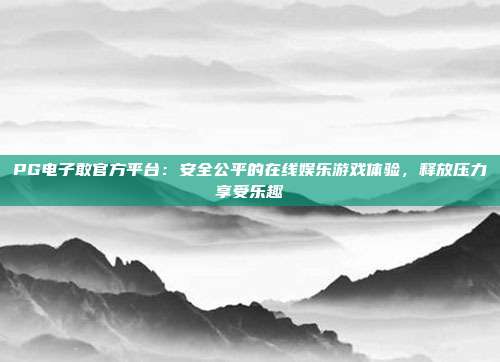 PG电子敢官方平台:安全公平的在线娱乐游戏体验,释放压力享受乐趣