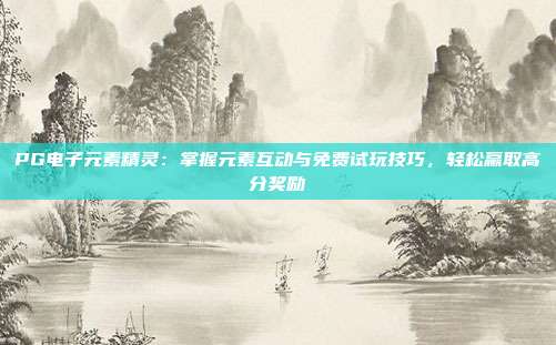 PG电子元素精灵:掌握元素互动与免费试玩技巧,轻松赢取高分奖励