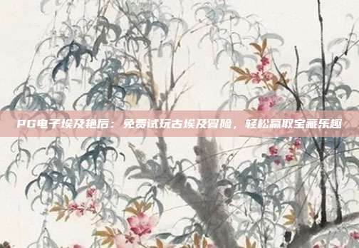 PG电子埃及艳后:免费试玩古埃及冒险,轻松赢取宝藏乐趣