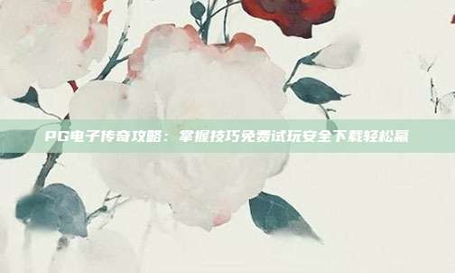 PG电子传奇攻略:掌握技巧免费试玩安全下载轻松赢