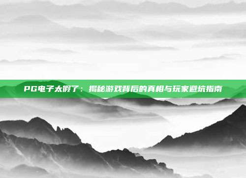 PG电子太假了:揭秘游戏背后的真相与玩家避坑指南