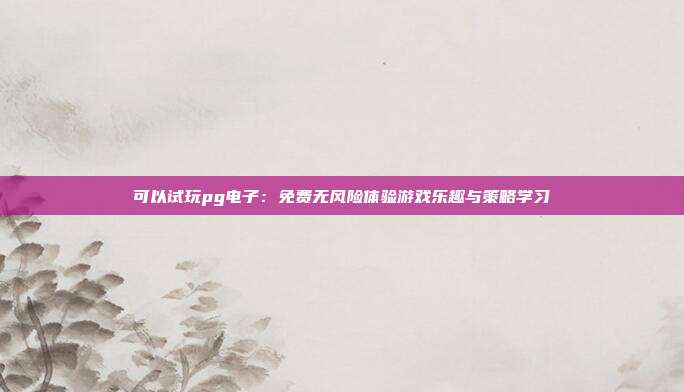 可以试玩pg电子：免费无风险体验游戏乐趣与策略学习