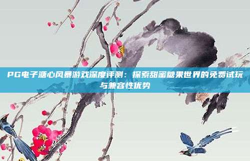 PG电子溏心风暴游戏深度评测:探索甜蜜糖果世界的免费试玩与兼容性优势