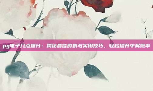 pg电子几点爆分:揭秘最佳时机与实用技巧,轻松提升中奖概率