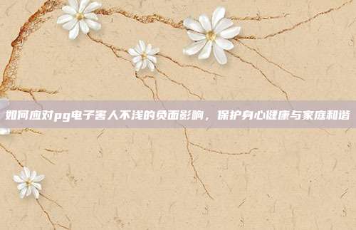 如何应对pg电子害人不浅的负面影响，保护身心健康与家庭和谐
