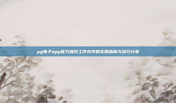 pg电子app官方提升工作效率的实用指南与技巧分享