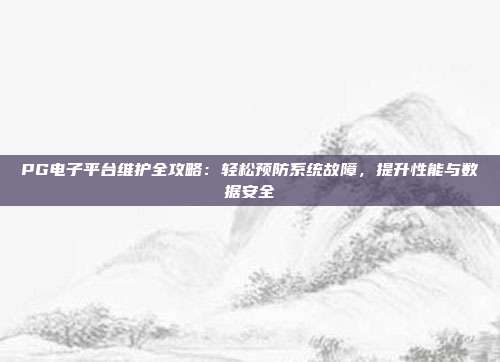 PG电子平台维护全攻略:轻松预防系统故障,提升性能与数据安全
