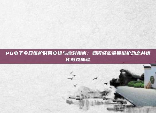PG电子今日维护时间安排与应对指南：如何轻松掌握维护动态并优化游戏体验