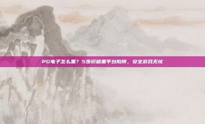 PG电子怎么黑?5步识破黑平台陷阱,安全游戏无忧
