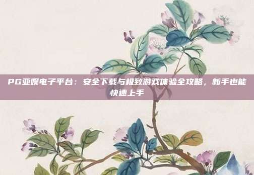 PG亚娱电子平台:安全下载与极致游戏体验全攻略,新手也能快速上手