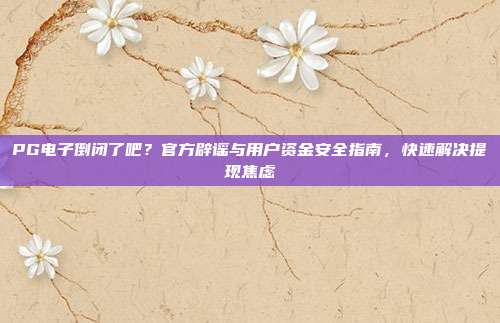 PG电子倒闭了吧？官方辟谣与用户资金安全指南，快速解决提现焦虑