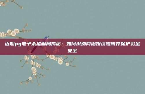 近期pg电子杀猪骗局揭秘：如何识别网络投资陷阱并保护资金安全