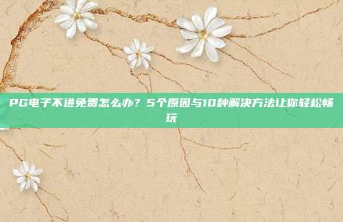 PG电子不进免费怎么办?5个原因与10种解决方法让你轻松畅玩