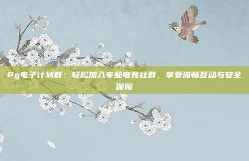 Pg电子计划群:轻松加入专业电竞社群,享受流畅互动与安全保障