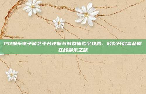 PG娱乐电子游艺平台注册与游戏体验全攻略：轻松开启高品质在线娱乐之旅