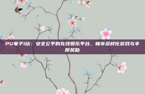 PG电子1站：安全公平的在线娱乐平台，畅享多样化游戏与丰厚奖励