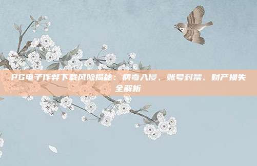 PG电子作弊下载风险揭秘：病毒入侵、账号封禁、财产损失全解析