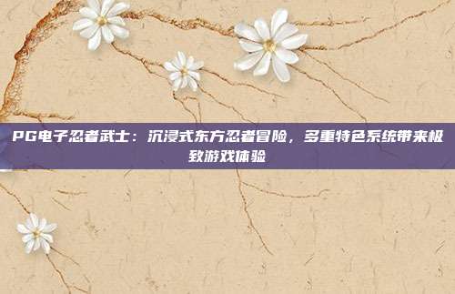 PG电子忍者武士：沉浸式东方忍者冒险，多重特色系统带来极致游戏体验