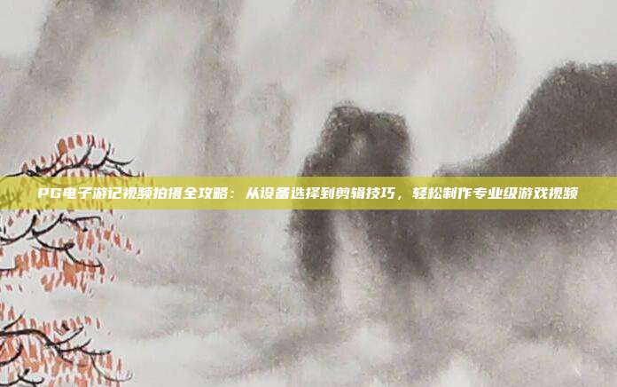 PG电子游记视频拍摄全攻略:从设备选择到剪辑技巧,轻松制作专业级游戏视频