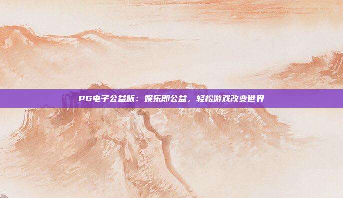 PG电子公益版:娱乐即公益,轻松游戏改变世界