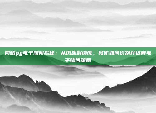 网赌pg电子陷阱揭秘:从沉迷到清醒,教你如何识别并远离电子赌博骗局