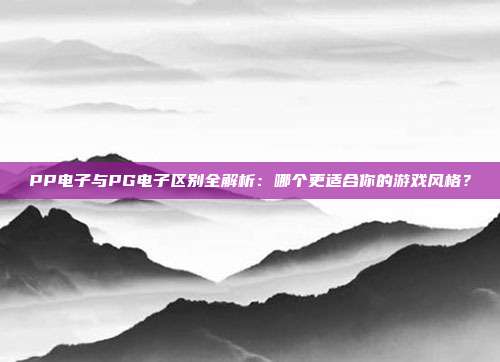 PP电子与PG电子区别全解析：哪个更适合你的游戏风格？