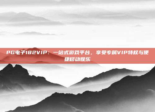 PG电子182VIP：一站式游戏平台，享受专属VIP特权与便捷移动娱乐