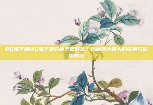 PG电子和MG电子游戏哪个更好玩？揭秘两大巨头的区别与选择技巧