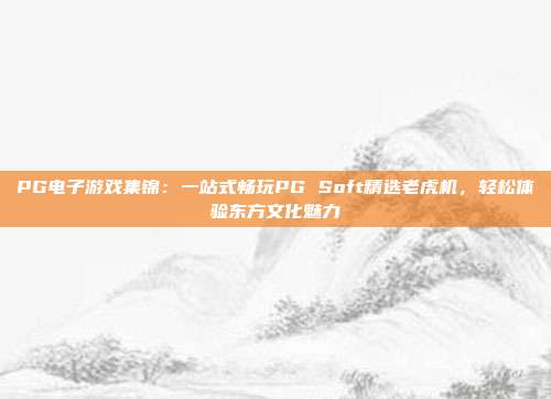 PG电子游戏集锦：一站式畅玩PG Soft精选老虎机，轻松体验东方文化魅力