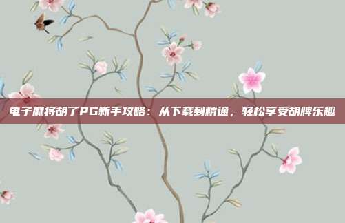 电子麻将胡了PG新手攻略：从下载到精通，轻松享受胡牌乐趣