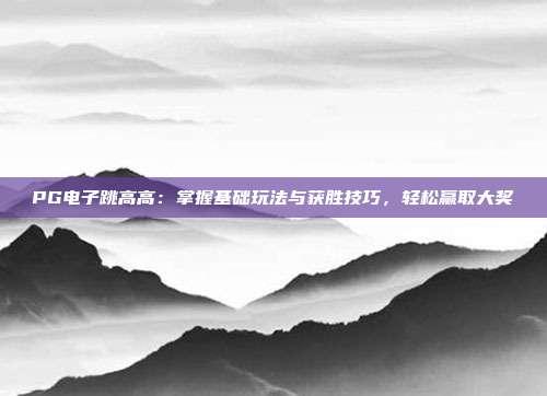 PG电子跳高高：掌握基础玩法与获胜技巧，轻松赢取大奖
