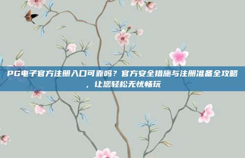 PG电子官方注册入口可靠吗？官方安全措施与注册准备全攻略，让您轻松无忧畅玩
