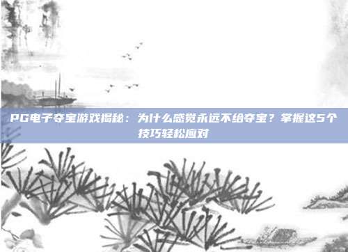 PG电子夺宝游戏揭秘：为什么感觉永远不给夺宝？掌握这5个技巧轻松应对