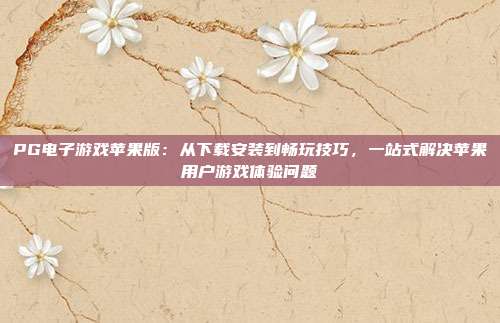 PG电子游戏苹果版：从下载安装到畅玩技巧，一站式解决苹果用户游戏体验问题