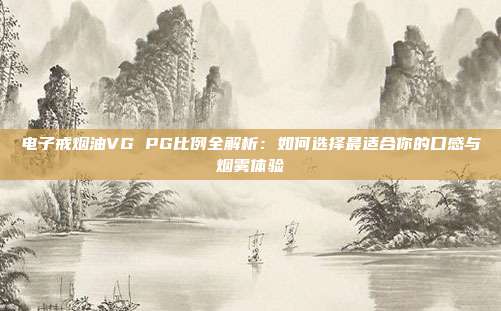 电子戒烟油VG PG比例全解析：如何选择最适合你的口感与烟雾体验