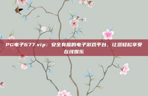 PG电子677.vip：安全有趣的电子游戏平台，让您轻松享受在线娱乐