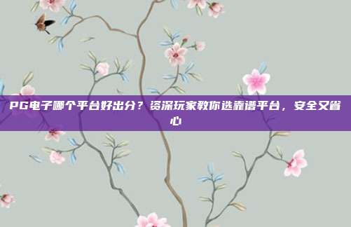 PG电子哪个平台好出分？资深玩家教你选靠谱平台，安全又省心