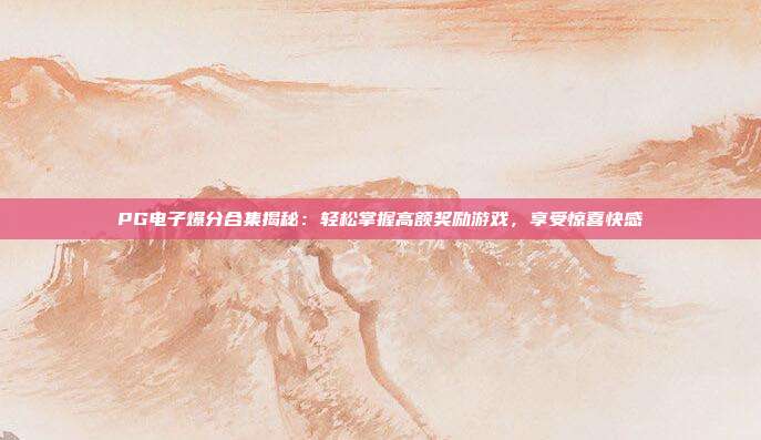 PG电子爆分合集揭秘：轻松掌握高额奖励游戏，享受惊喜快感