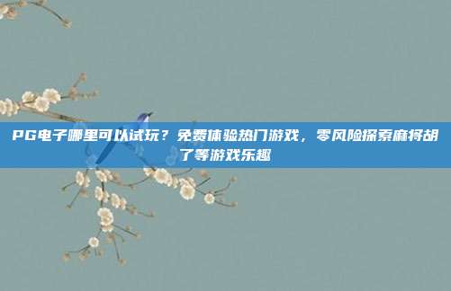 PG电子哪里可以试玩?免费体验热门游戏,零风险探索麻将胡了等游戏乐趣