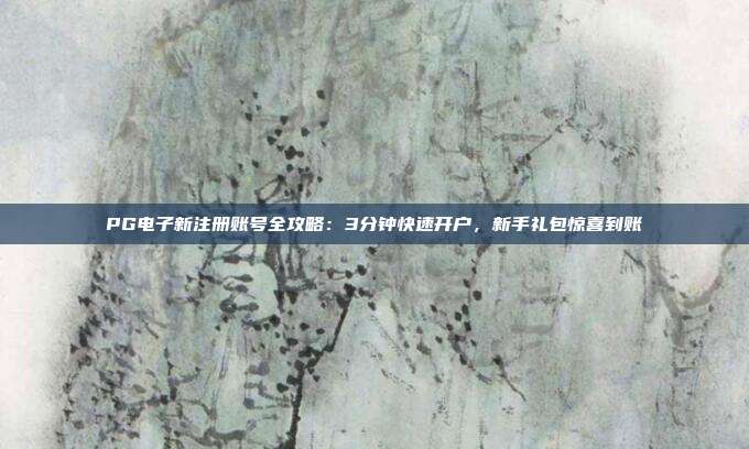 PG电子新注册账号全攻略：3分钟快速开户，新手礼包惊喜到账